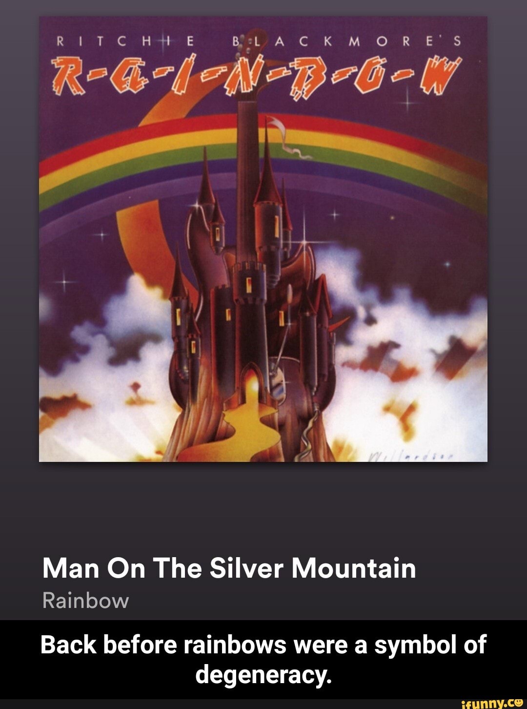 Ht BSBE AC GM OR E'S
Man On The Silver Mountain
te,
Rainbow
Back before rainbows were a symbol of degeneracy. - Back before rainbows were a symbol of degeneracy.