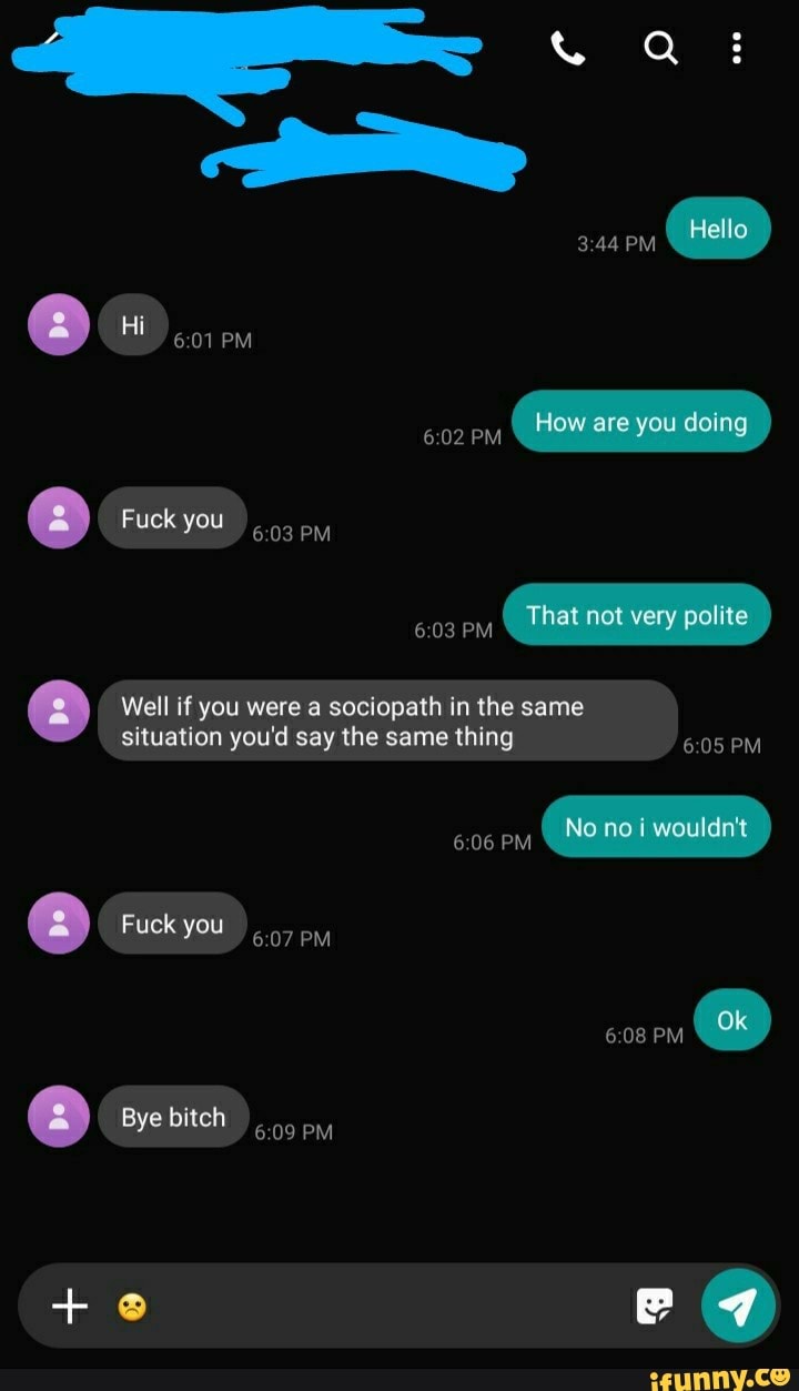 Well if you were a sociopath in the same
situation you'd say the same thing 6:05 PM