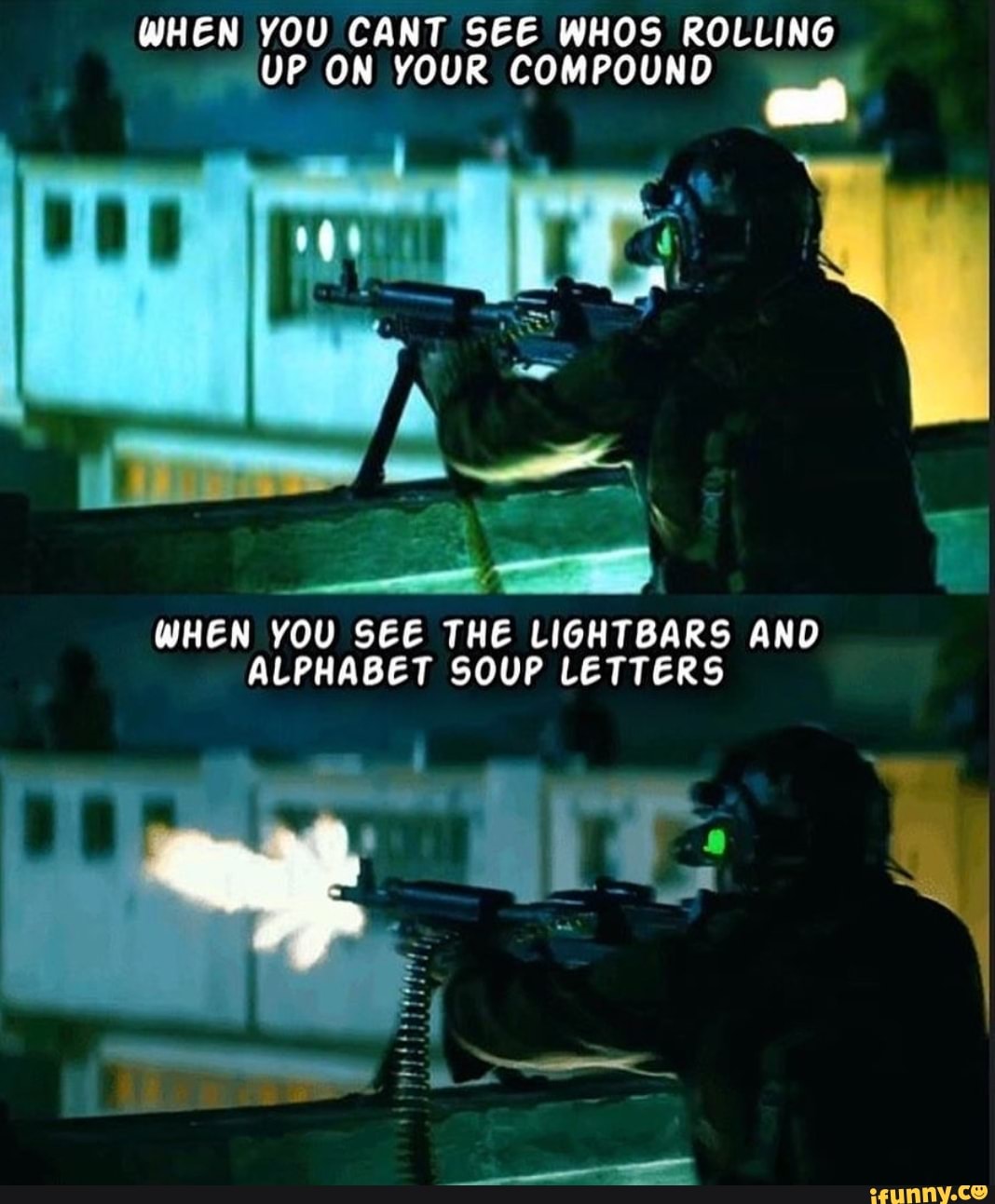 WHEN YOU CANT SEE WHOS ROLLING
UP ON YOUR COMPOUND es
WHEN YOU SEE THE LIGHTBARS AND
ALPHABET SOUP LETTERS