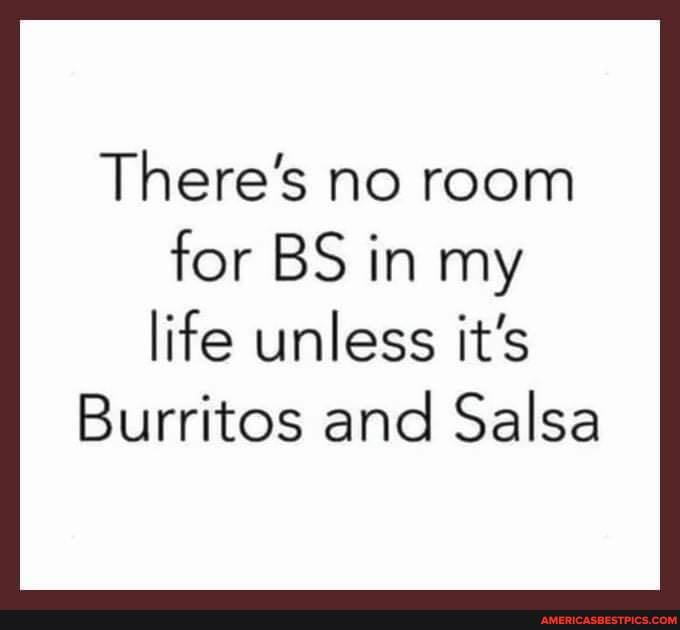 There's no room
for BS in my life unless it's
Burritos and Salsa