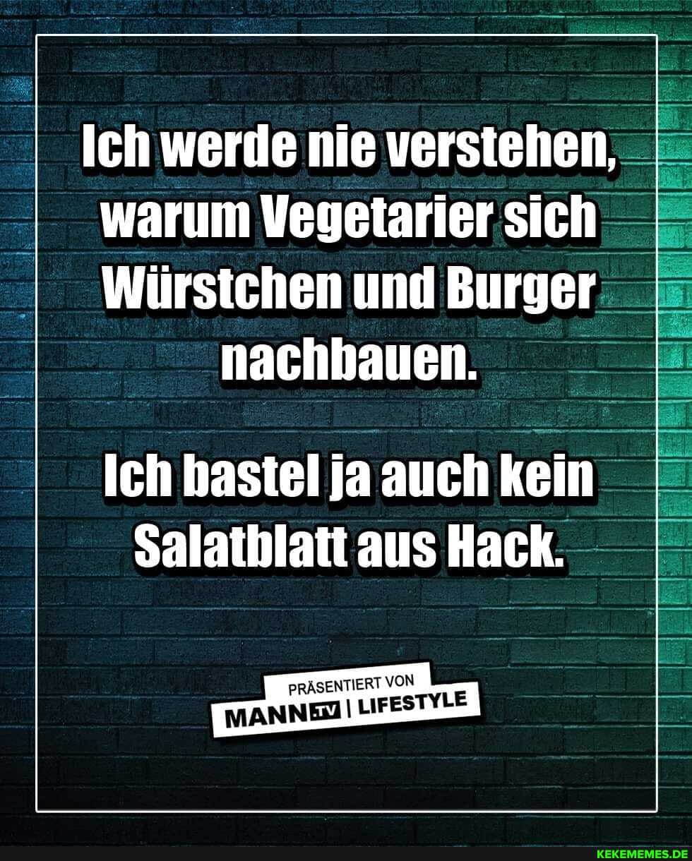 Ich werde nie verstehen,
warum Vegetarier sich
Würstchen und Burger nachbauen.
Ich hastel ja auch kein
Salathlatt aus Hack.
'RÄSENTIERT VON