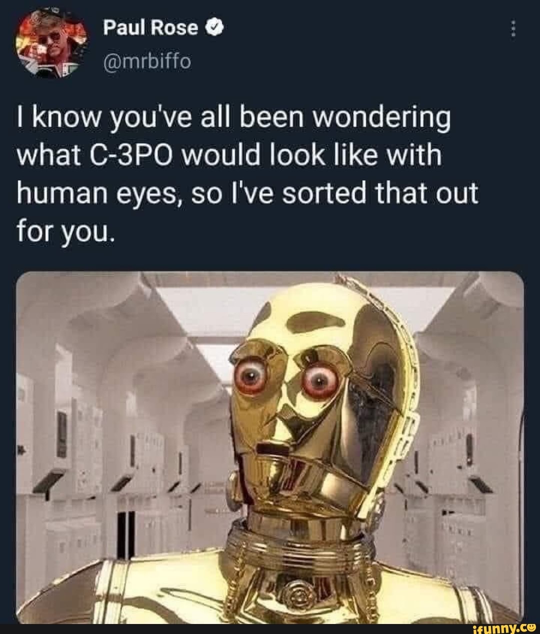 Paul Rose @
I know you've all been wondering what C-3PO would look like with human eyes, so I've sorted that out for you.