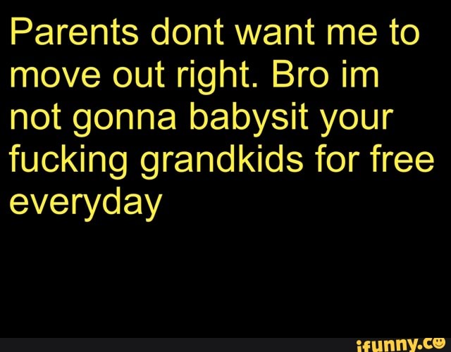 Parents dont want me to
move out right. Bro im
not gonna babysit your
fucking grandkids for free
everyday