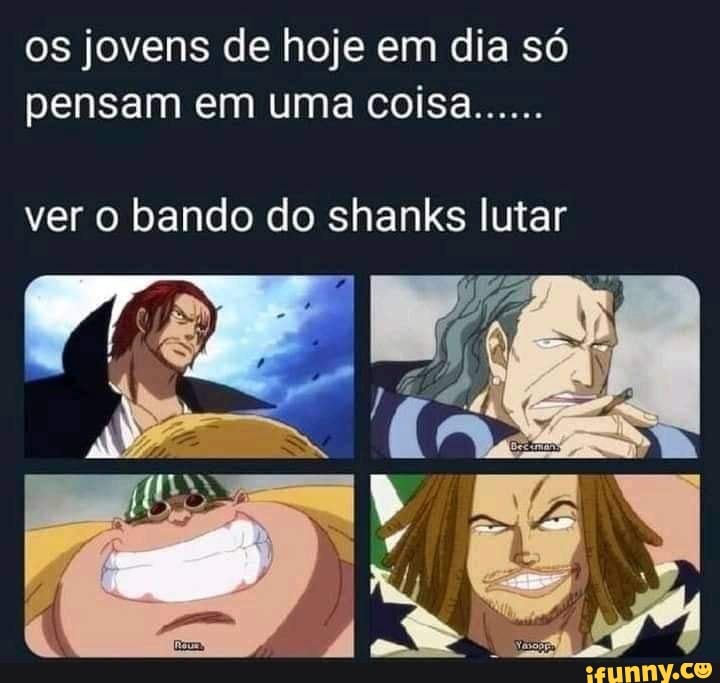 os jovens de hoje em dia só pensam em uma coisa......
ver o bando do shanks lutar