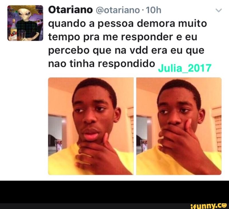 ES quando a pessoa demora muito
tempo pra me responder e eu
percebo que na vdd era eu que
nao tinha respondido
E
Lou -