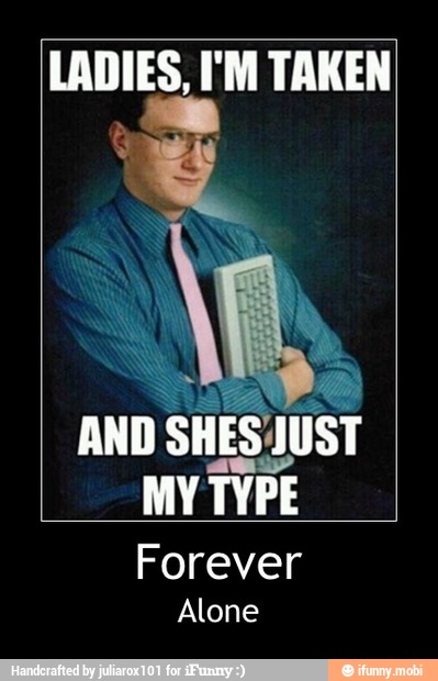LADIES, I'M TAKEN
MY TYPE - Forever
Alone