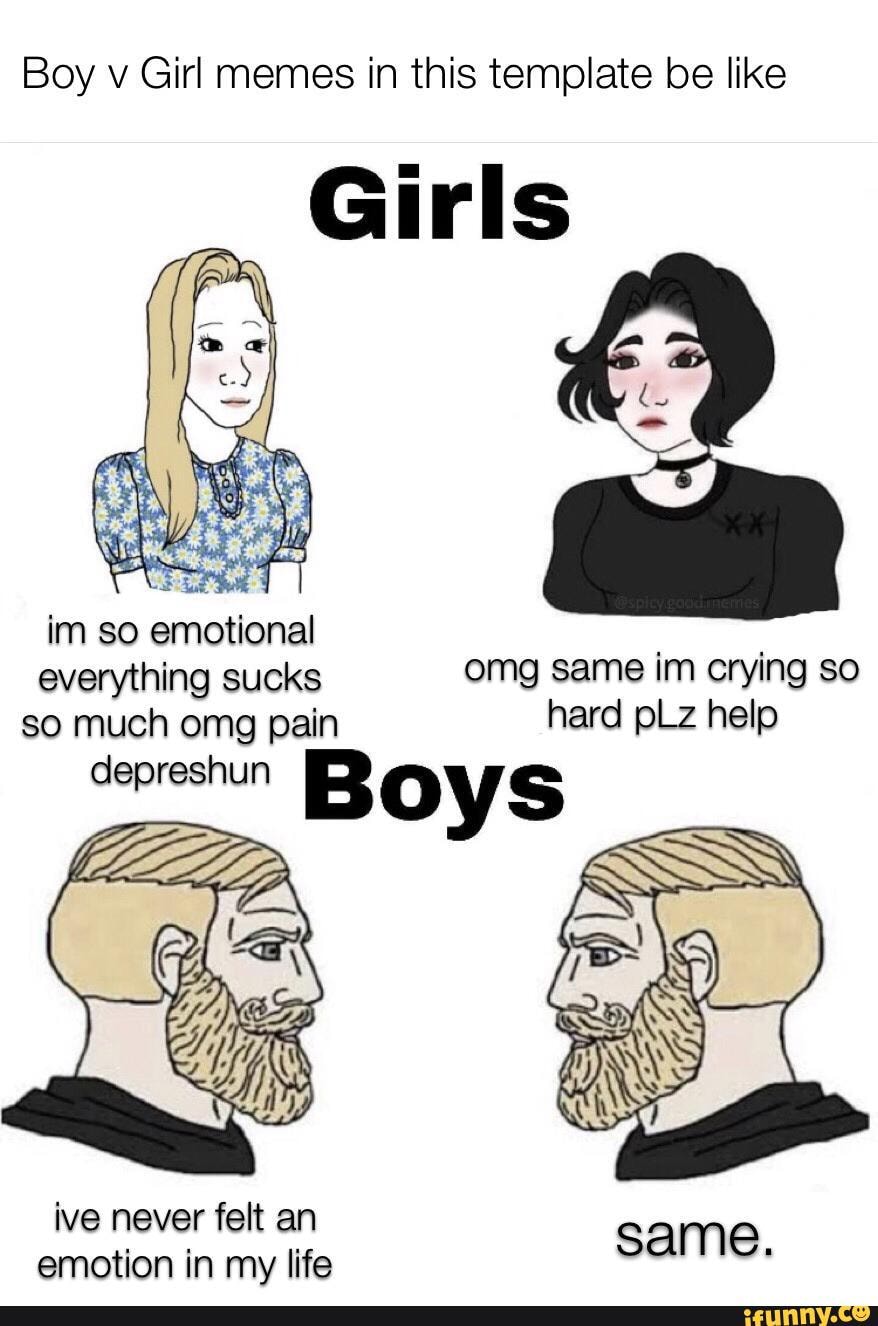 Boy V Girl Memes In This Template Be Like Girls Everything Sucks Omg Same Im Crying So So Much Omg Pain Hard Plz Help Depreshun Bo Ive Never Felt An Same Emotion