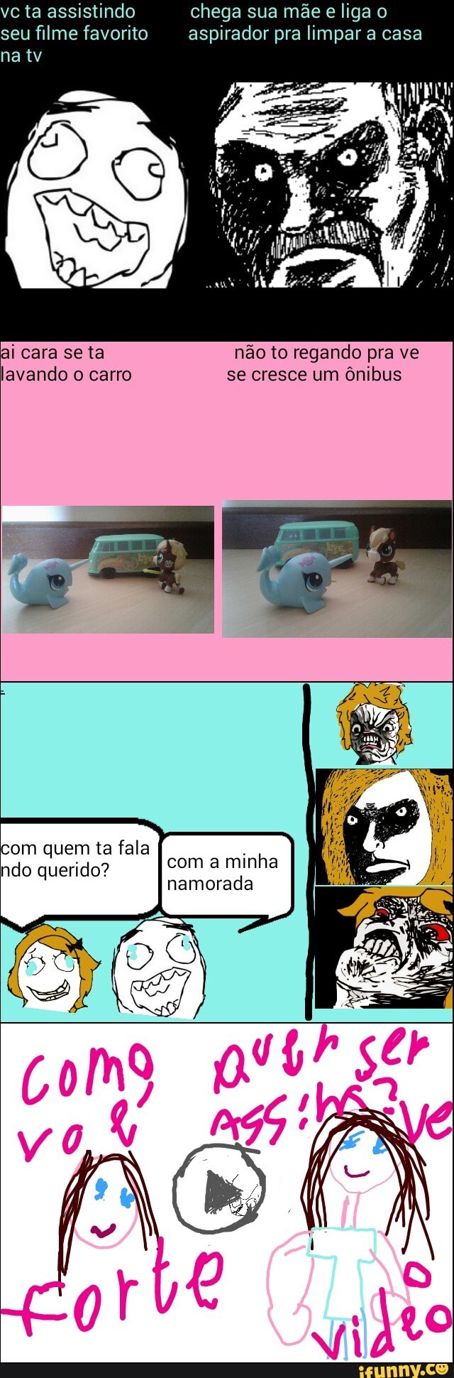 vc ta assistindo chega sua mãe e
liga o
seu filme favorito aspirador pra limpar a casa
ai cara se ta não to regando pra ve
lavando o carro se cresce um ônibus
com quem ta fala
ndo querido? com a minha
namorada