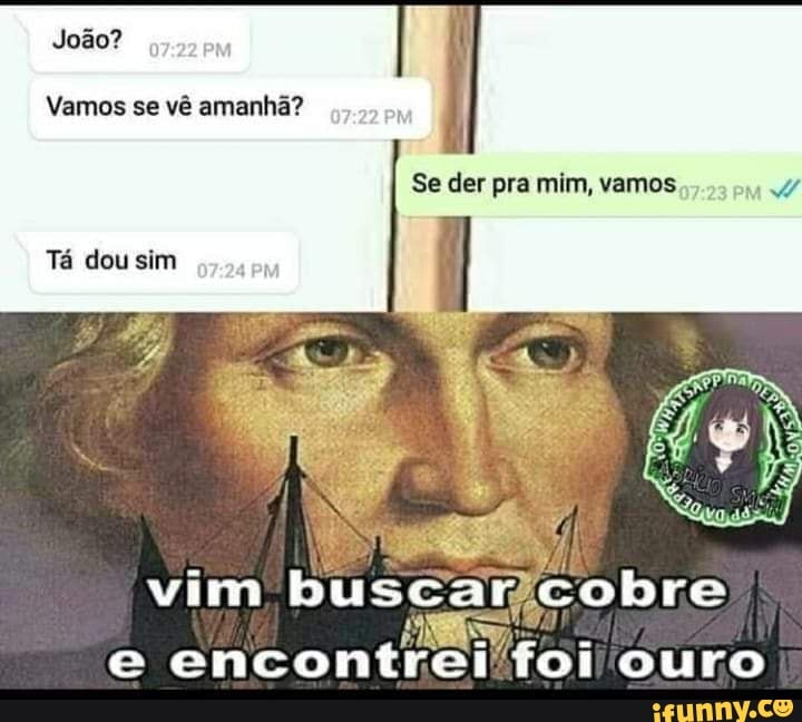 João?
Vamos se vê amanhã?
Se der pra mim, vamos PM
Tá dou sim
vim buscar cobre
e encontrei foi ouro