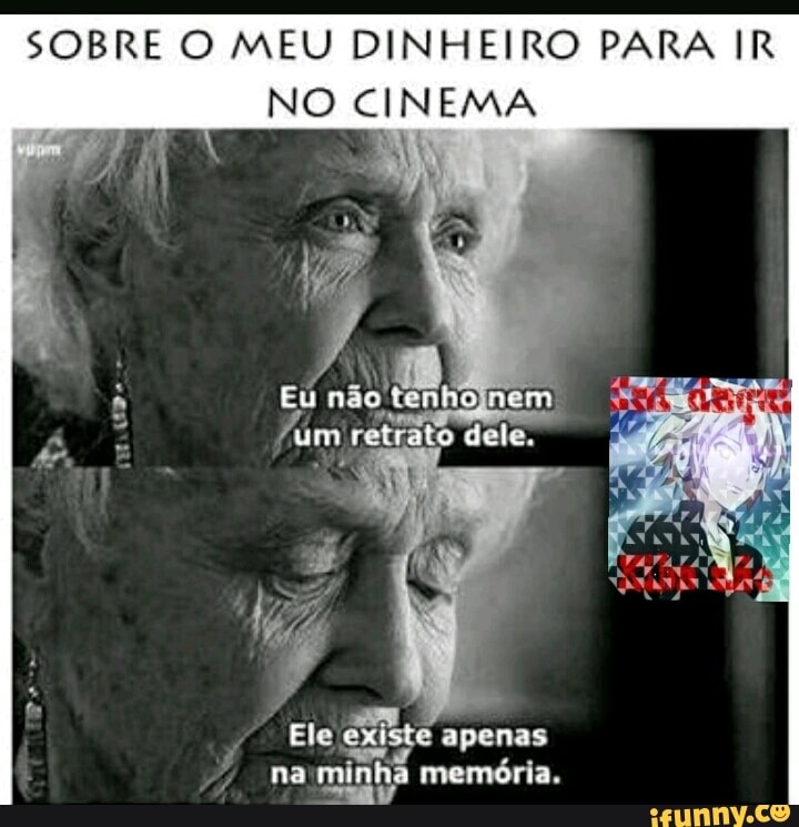 SOBRE O MEU DINHEIRO PARA IR
NO CINEMA
Ele
existe apenas
na minha memória.
rem