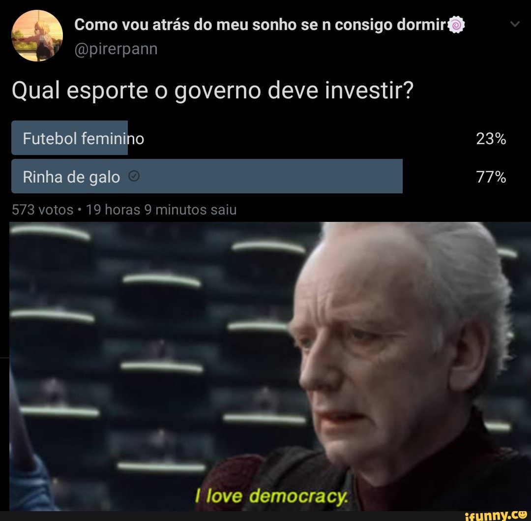 Como vou atrás do meu sonho se n consigo dormir
Qual esporte o governo deve investir?
Futebol feminino 23%
Rinha de galo 77%
573 votos 19 horas 9 minutos saiu
love democraey.