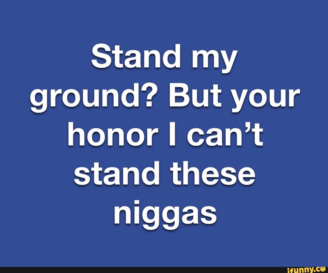 Stand my
ground? But your
honor I can't
stand these
niggas