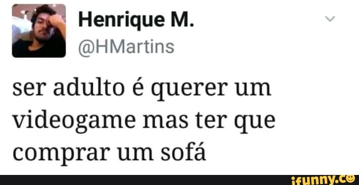 Henrique M.
ser adulto é querer um
videogame mas ter que
comprar um sofa