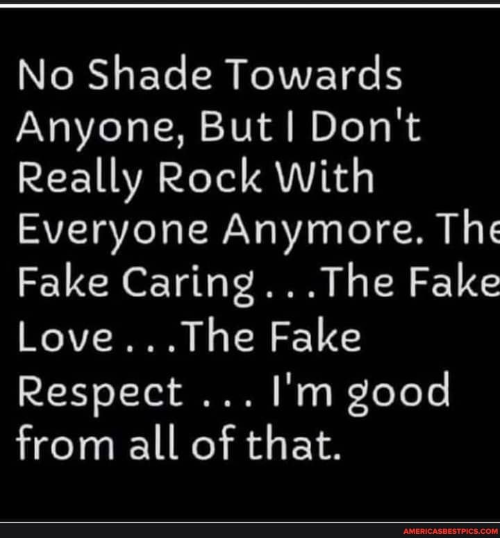 No Shade Towards
Anyone, But Don't
Really Rock With
Everyone Anymore. The
Fake Caring...The Fake
Love...The Fake
Respect I'm good from all of that.