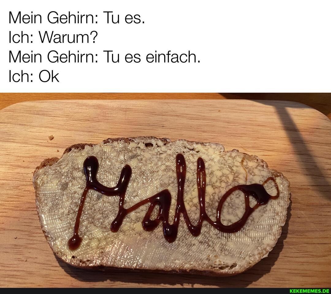 Mein Gehirn: Tu es.
Ich: Warum?
Mein Gehirn: Tu es einfach.
Ich: Ok