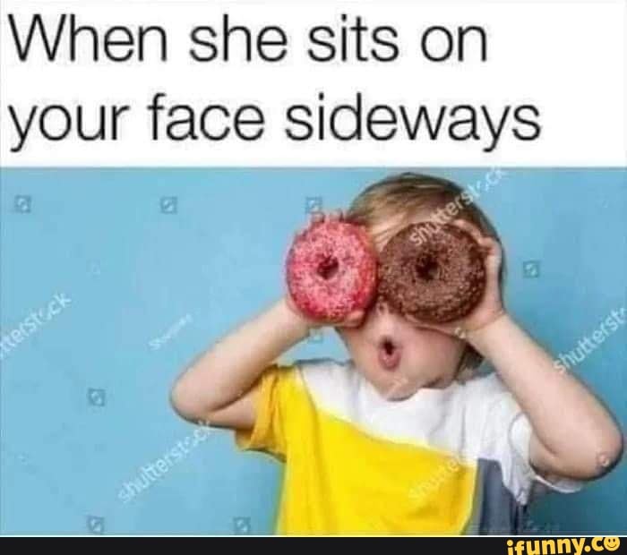 When she sits on your face sideways at & iFunny