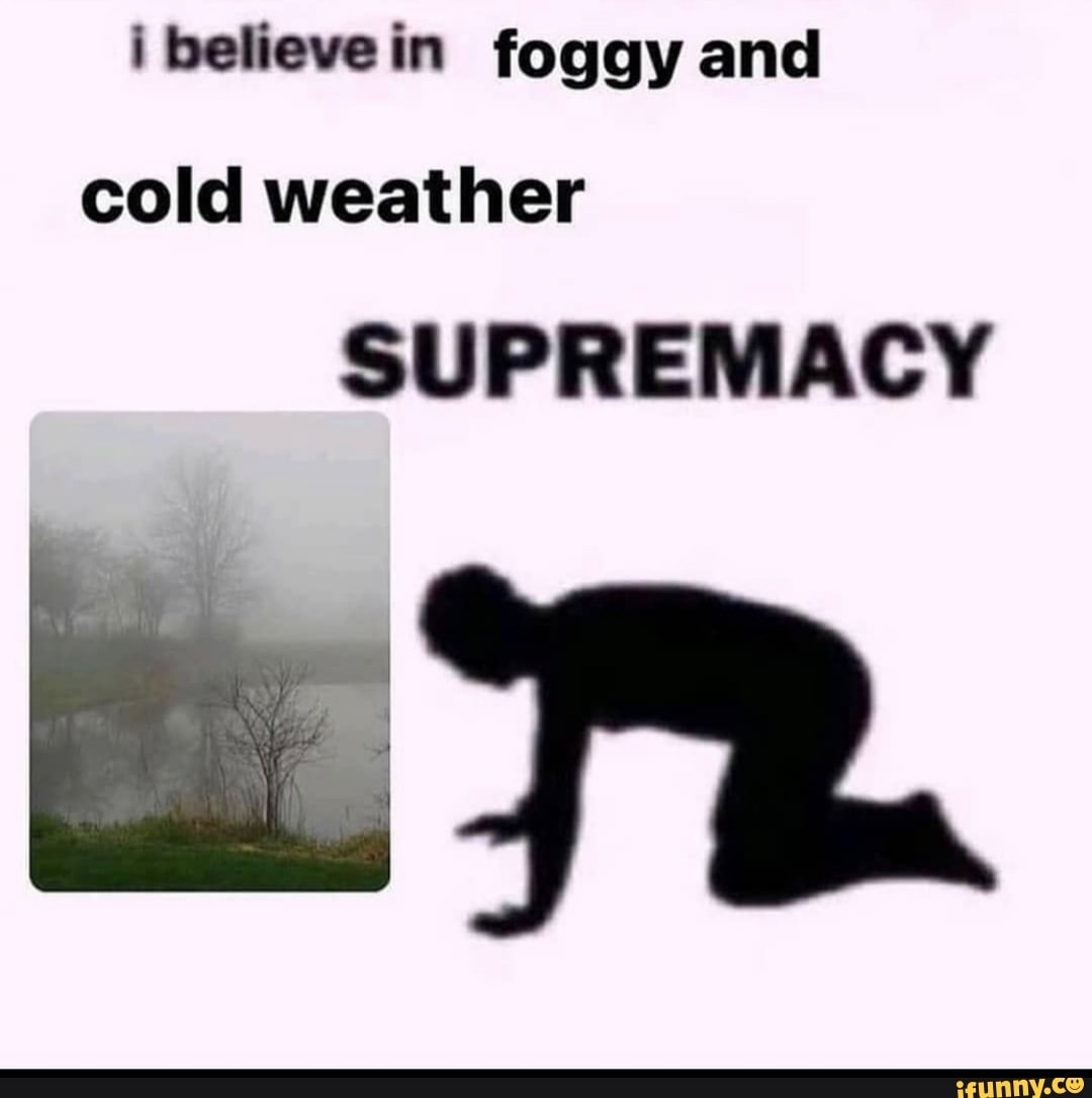 ibelievein foggy and
cold weather
SUPREMACY