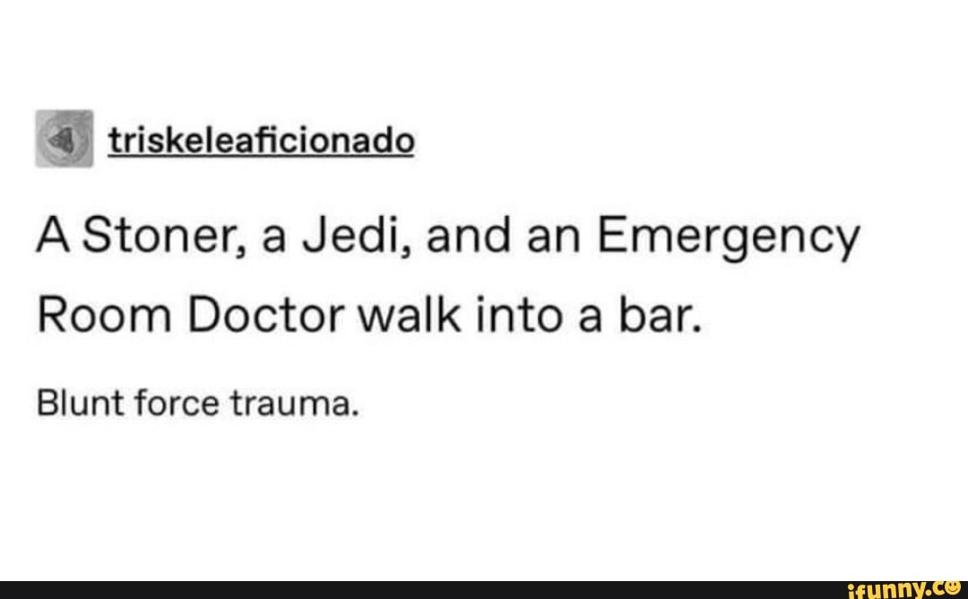 triskeleaficionado
A Stoner, a Jedi, and an Emergency
Room Doctor walk into bar.
Blunt force trauma.