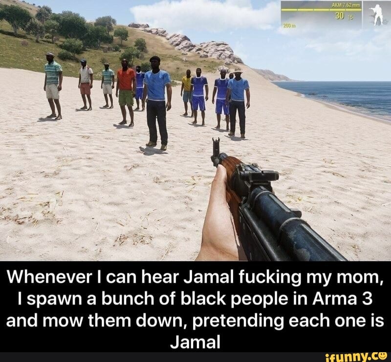 whenever i can hear jamal fucking my mom i spawn a bunch of black people in arma 3 and mow them down pretending each one is jamal ifunny ifunny