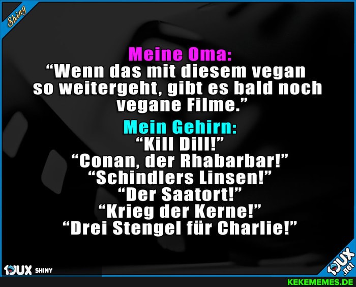 "Wenn das mit diesem vegan so weitergeht, gibt es bald noch vegane Filme."
Mein Gehirn:
"Kill Dilt"
"Conan, der Rhabarhar!"
"Schindlers Linsen!"
"Der Saatort!"
"Krieg der Kerne!"
"Drei Stengel für Charlie!"