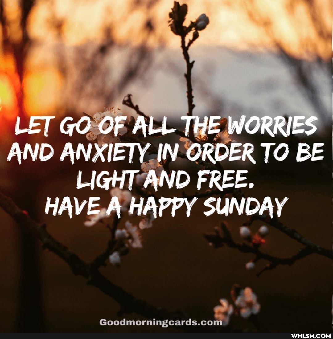 LET GO OF ALL THE WORRIES AND ANXIETY iN ORDER TO BE LIGHT AND FREE,
HAVE A HAPPY SUNDAY
Goodmorningcards.conm