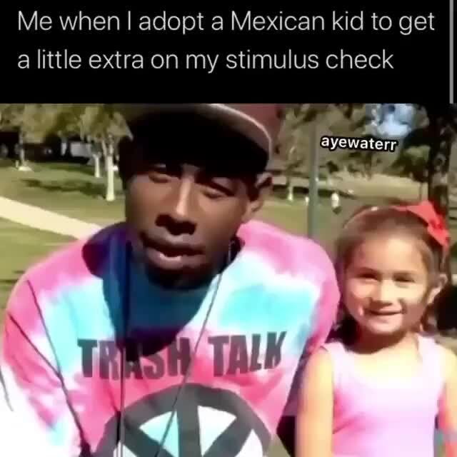 Me When I Adopt A Mexican Kid To Get A Little Extra On My Stimulus