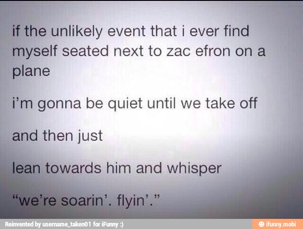 unlikely event that i ever fin
If seated next to zac efron ona
gonna be quiet until we take off
and then just
him and whisper