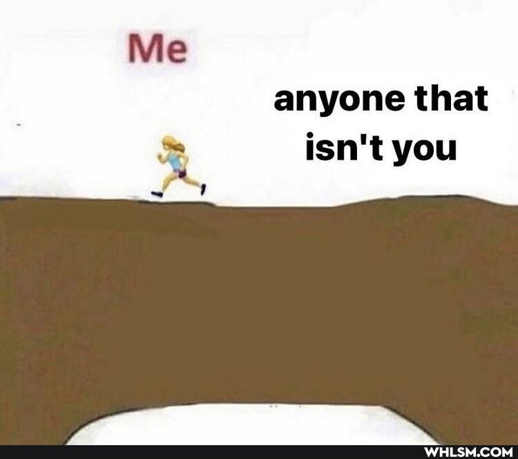 Me
anyone that
isn't you