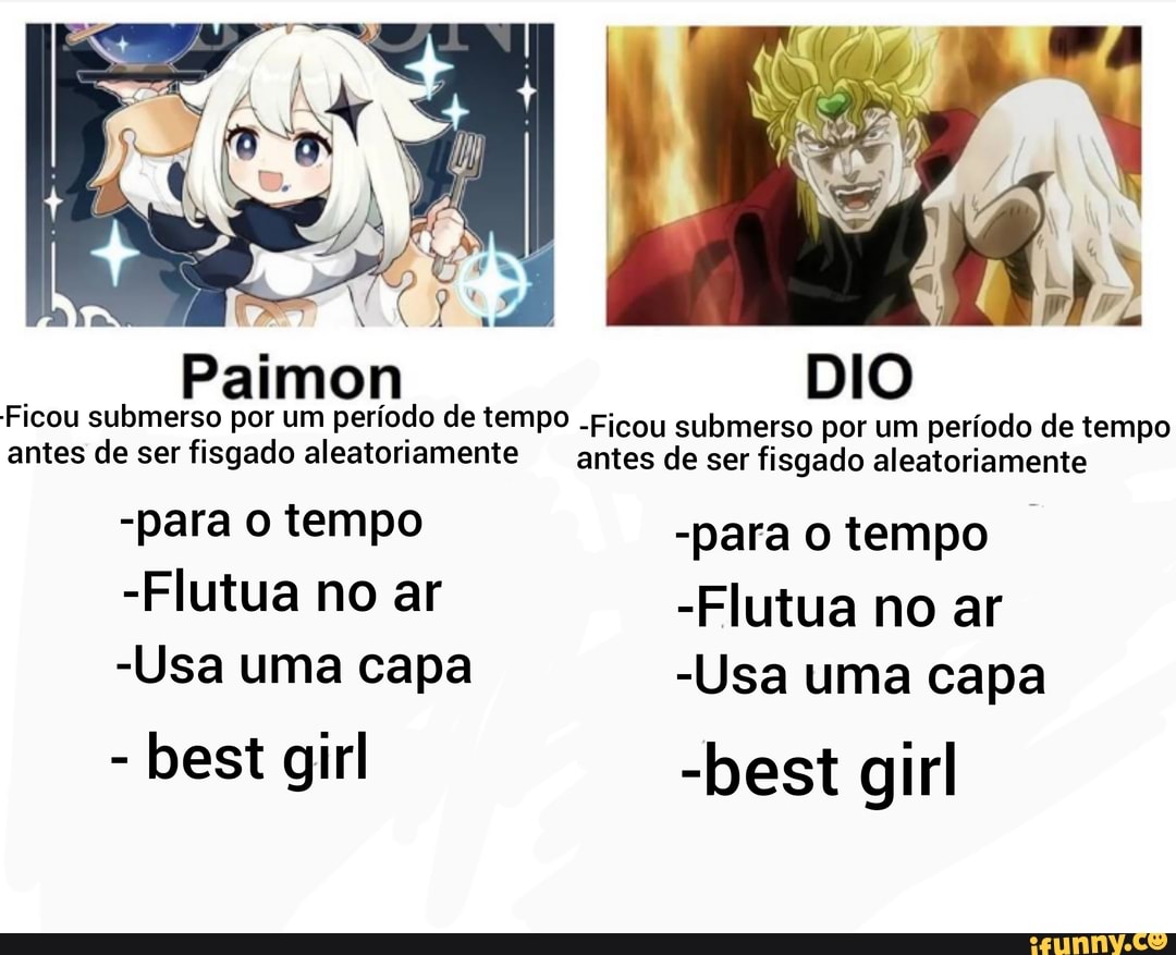 DIO
Paimon
Ficou submerso por um período de tempo .Ficou submerso por um período de tempo antes de ser fisgado aleatoriamente antes de ser fisgado aleatoriamente
-para o tempo -para tempo
-Flutua no ar -Flutua no ar
-Usa uma capa -Usa uma capa
- best girl -best girl