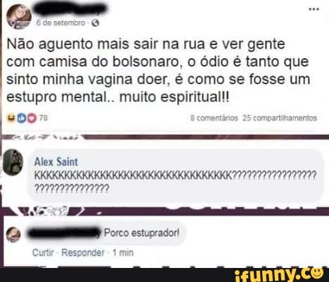 Não aguento mais sair na rua e ver gente
com camisa do bolsonaro, o ódio é tanto que sinto minha vagina doer, é como se fosse um estupro mental.. muito espiritual!
Alex Saint
KKKKKKKKKKKKKKKKKKKKKKKKKKKKKKKKK
Ra
