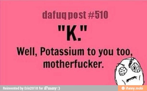 dafug post #510
Well, Potassium to you ao