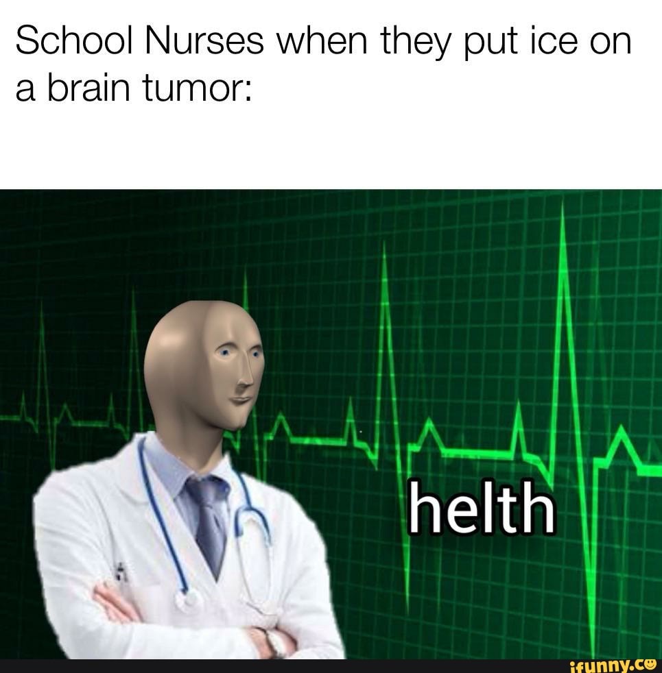 School Nurses when they put ice on
a brain tumor: