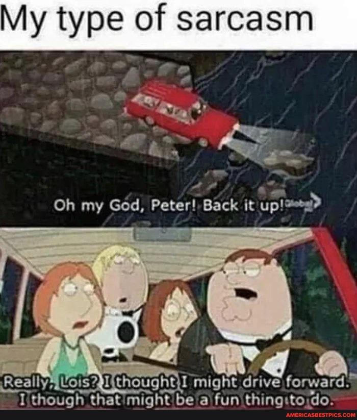 My type of sarcasm
Oh my God, Peter! Back it up!
Really might dive
