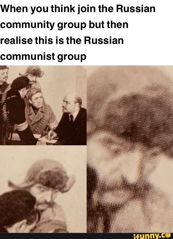 When you think join the Russian
community group but then
realise this is the Russian
communist group