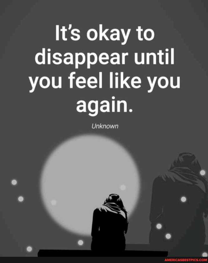 It's okay to disappear until you feel like you again. Unknown - America ...