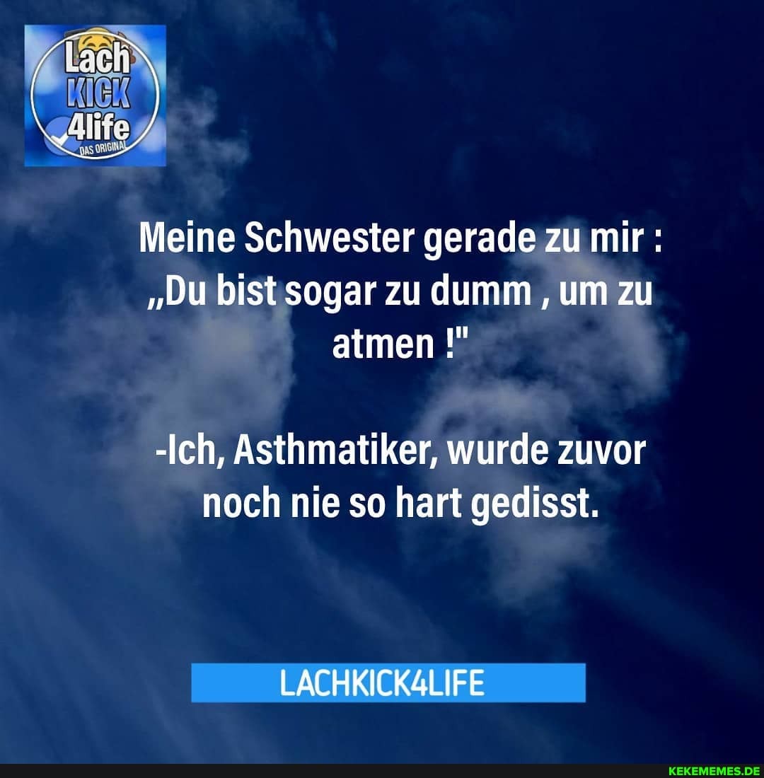 Meine Schwester gerade zu mir:
"Du bist sogar zu dumm um zu atmen
-Ich, Asthmatiker, wurde zuvor noch nie so hart gedisst.
LACHKICKGLIFE