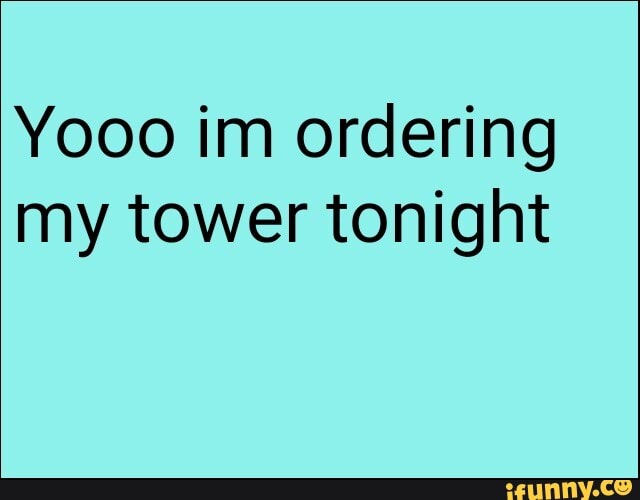 Yooo im ordering my tower tonight