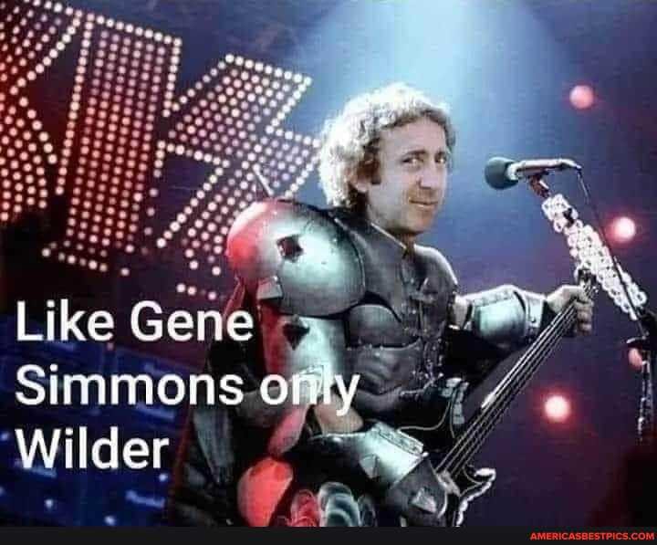 Like Gene
Simmons only
Wilder