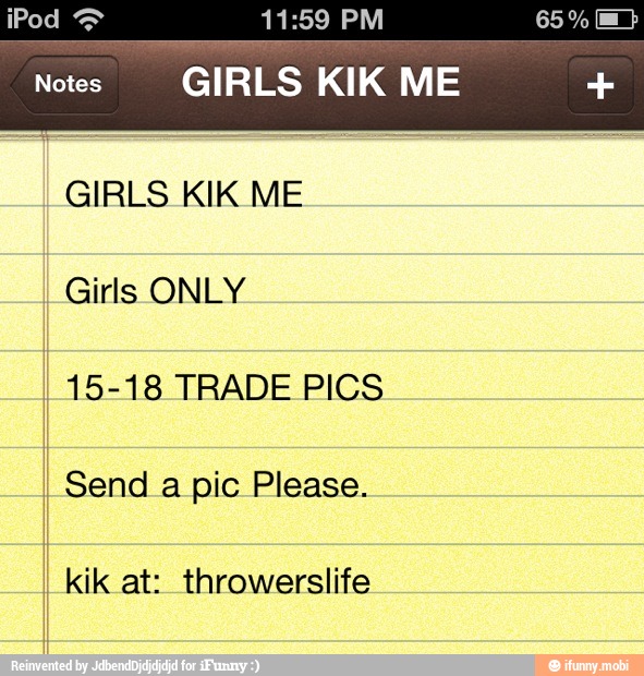 GIRLS KIK ME 15-18 TRADE PICS Send a pic Please. kik at: throwerslife.