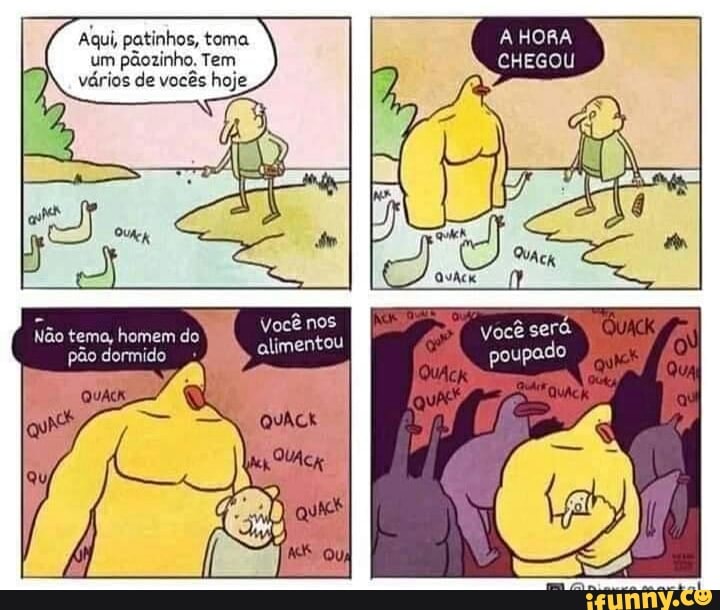 Aqui, patinhos, toma um pãozinho. Tem vários de vocês hoje
Você nos
alimentou
Não tema, homem do pão dormido
poupado