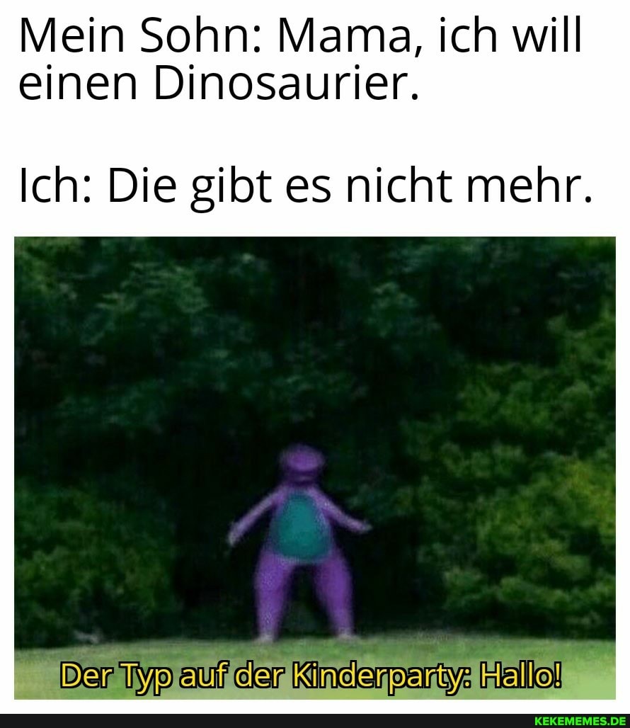 Mein Sohn: Mama, ich will einen Dinosaurier.
Ich: Die gibt es nicht mehr.
Kinderpartge Halle!