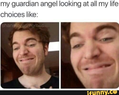 my guardian angel looking at all my life
choices like:
