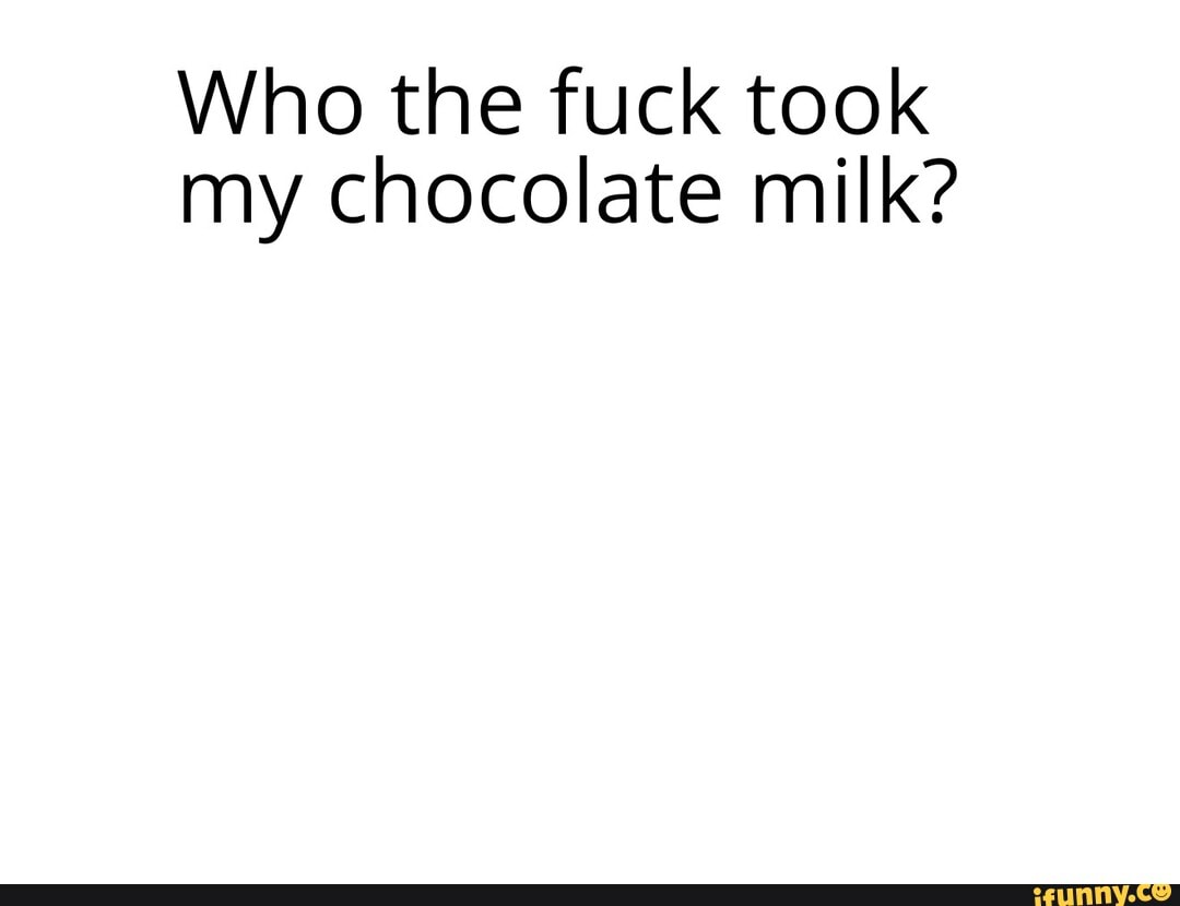 Who the fuck took my chocolate milk?