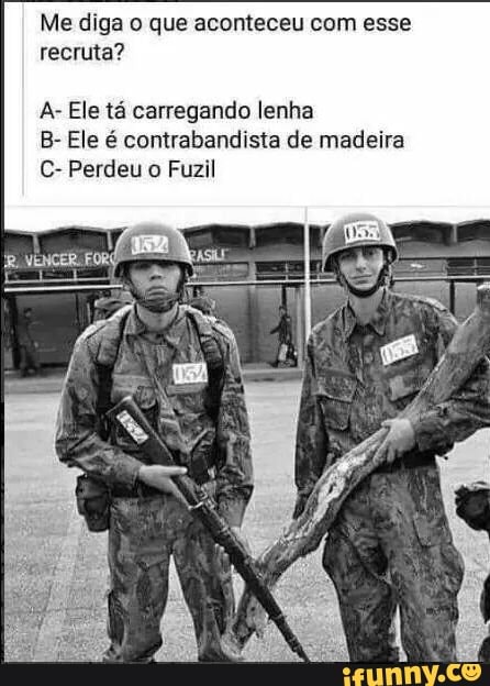 Me diga o que aconteceu com esse
recruta?
A- Ele tá carregando lenha
B- Ele é contrabandista de madeira
C- Perdeu o Fuzil