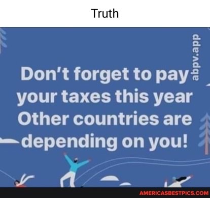 Truth
app
Don't forget to pay<
your taxes this year
Other countries are
-depending on you!
ry