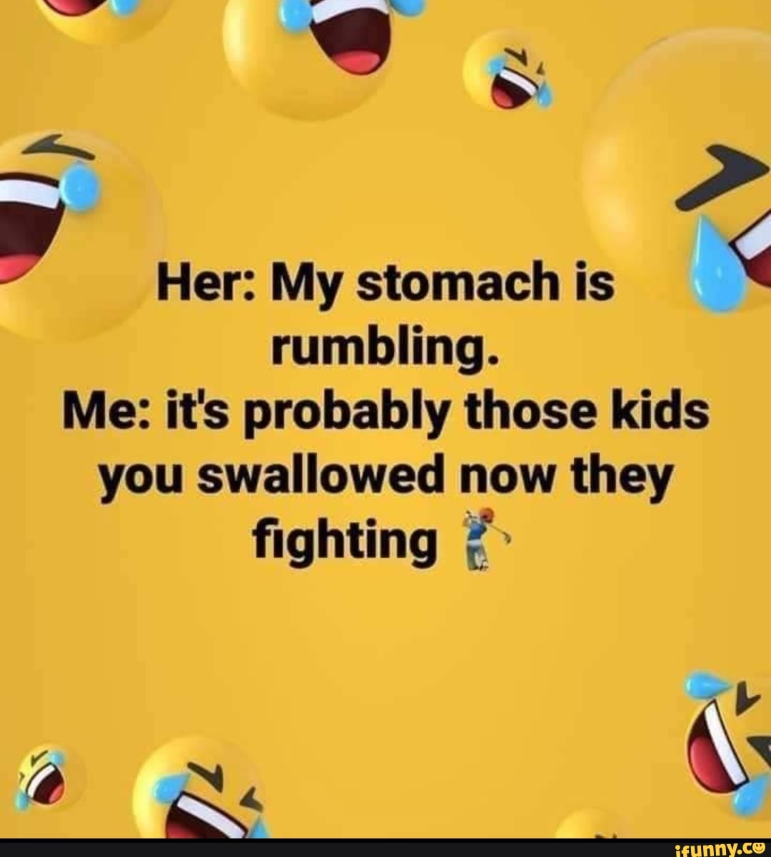 Her: My stomach is rumbling.
Me: it's probably those kids you swallowed now they fighting
Ab la N,,