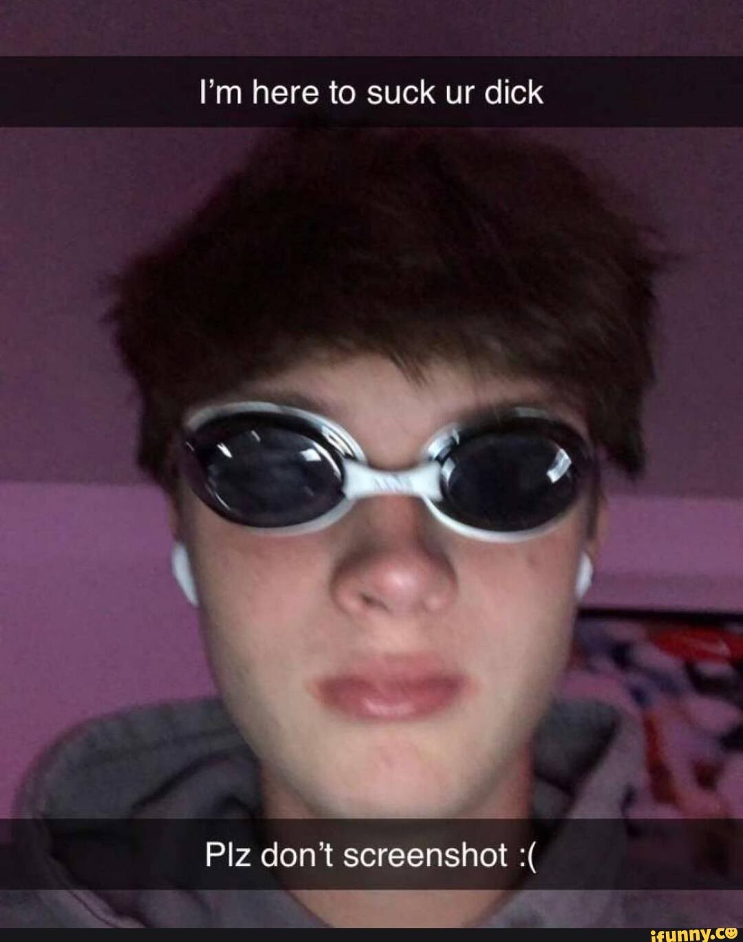 I'm here to suck ur dick
Piz don't screenshot aN. -
