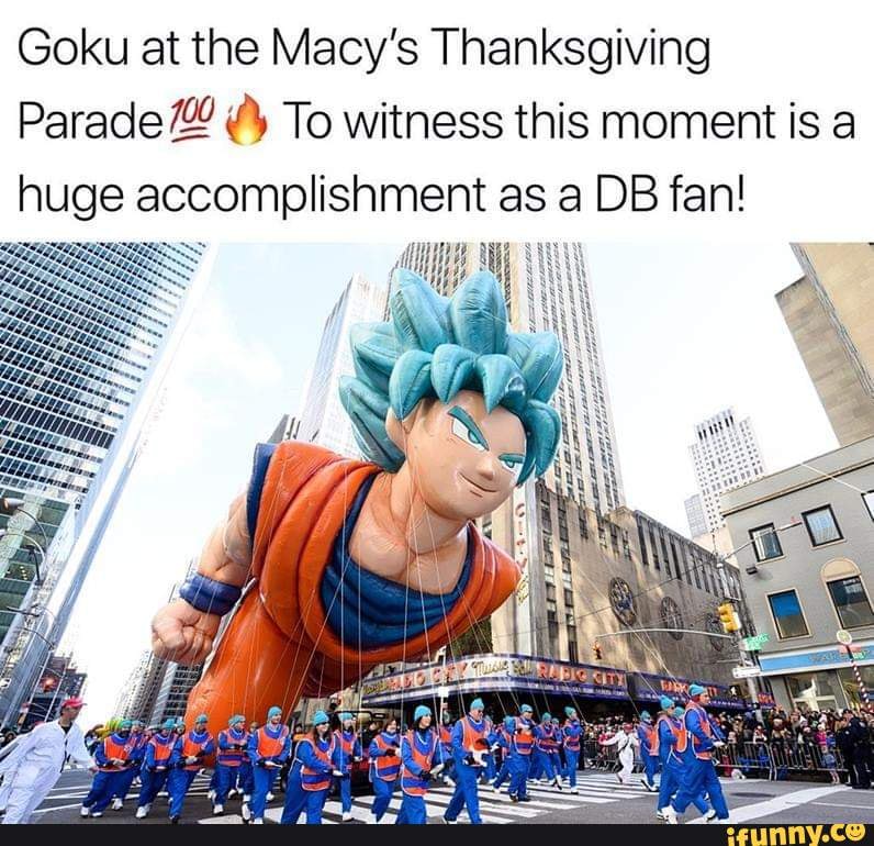Goku at the Macy's Thanksgiving
Parade To witness this moment is a huge accomplishment as a DB fan!