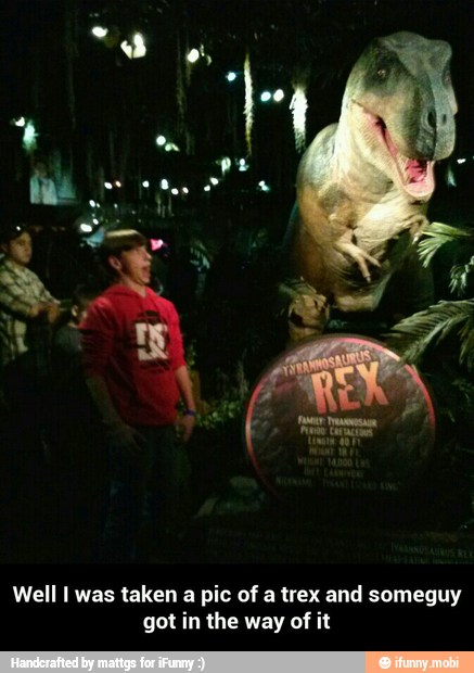 Well I was taken a pic of a trex and someguy
got in the way of it - Well I was taken a pic of a trex and someguy got in the way of it