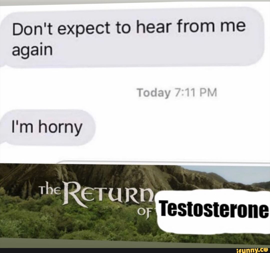 Don't expect to hear from me
again
I'm horny
Testosterone